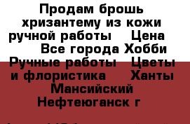 Продам брошь-хризантему из кожи ручной работы. › Цена ­ 800 - Все города Хобби. Ручные работы » Цветы и флористика   . Ханты-Мансийский,Нефтеюганск г.